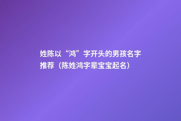 姓陈以“鸿”字开头的男孩名字推荐（陈姓鸿字辈宝宝起名）