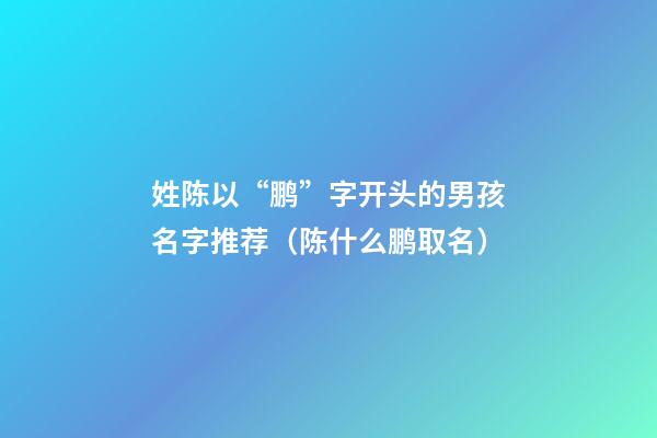姓陈以“鹏”字开头的男孩名字推荐（陈什么鹏取名）