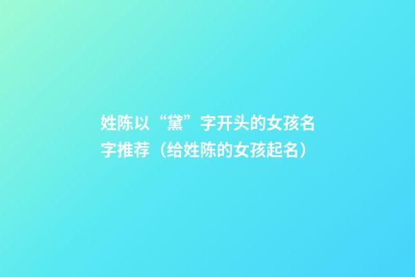 姓陈以“黛”字开头的女孩名字推荐（给姓陈的女孩起名）