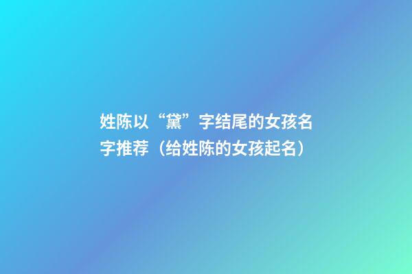 姓陈以“黛”字结尾的女孩名字推荐（给姓陈的女孩起名）