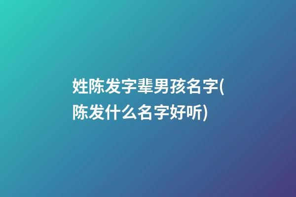 姓陈发字辈男孩名字(陈发什么名字好听)