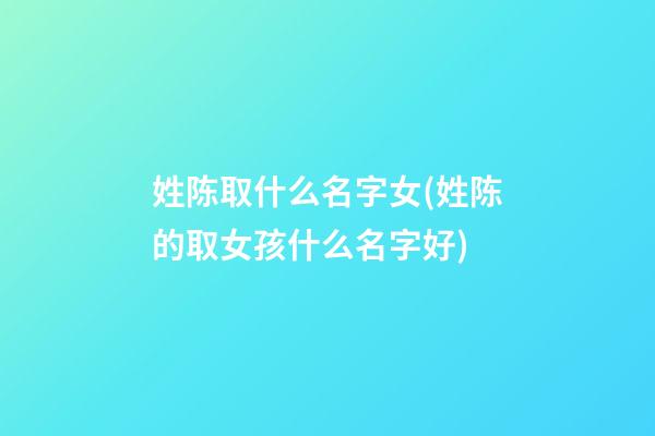 姓陈取什么名字女(姓陈的取女孩什么名字好)