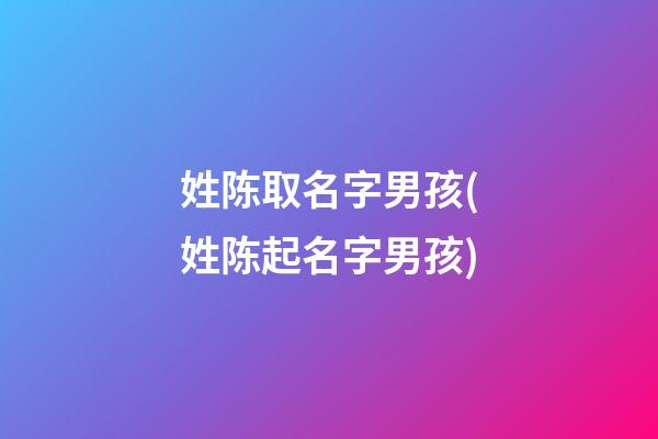 姓陈取名字男孩(姓陈起名字男孩)