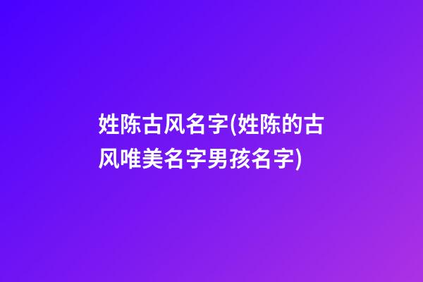 姓陈古风名字(姓陈的古风唯美名字男孩名字)