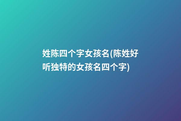 姓陈四个字女孩名(陈姓好听独特的女孩名四个字)