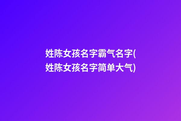 姓陈女孩名字霸气名字(姓陈女孩名字简单大气)