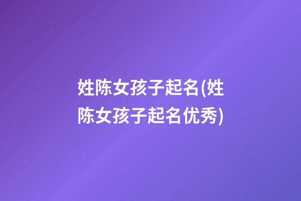 姓陈女孩子起名(姓陈女孩子起名优秀)