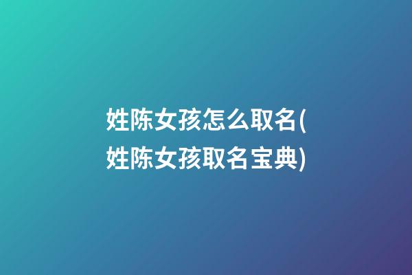 姓陈女孩怎么取名(姓陈女孩取名宝典)