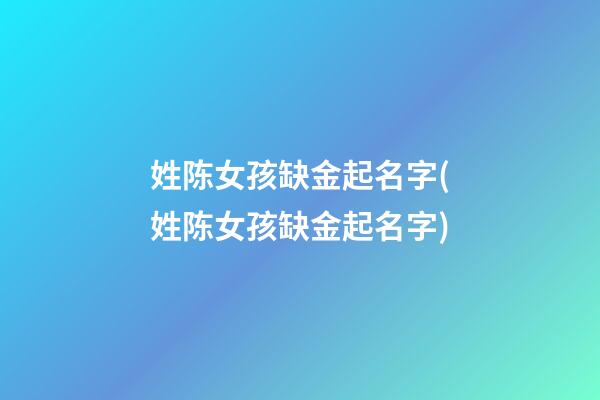 姓陈女孩缺金起名字(姓陈女孩缺金起名字)