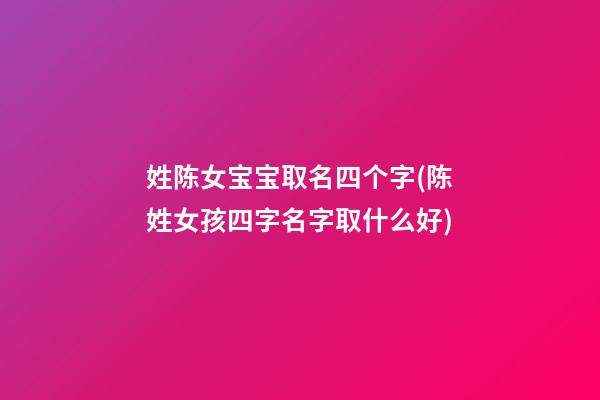 姓陈女宝宝取名四个字(陈姓女孩四字名字取什么好)