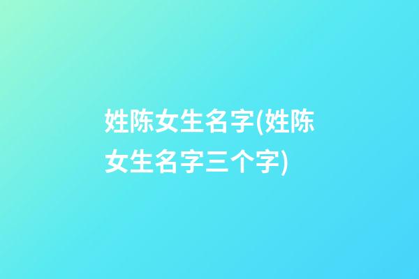 姓陈女生名字(姓陈女生名字三个字)