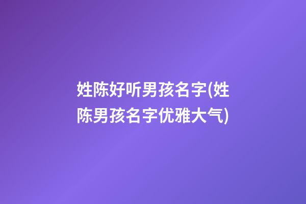 姓陈好听男孩名字(姓陈男孩名字优雅大气)