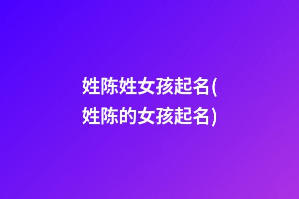 姓陈姓女孩起名(姓陈的女孩起名)