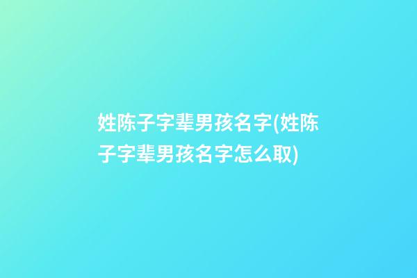 姓陈子字辈男孩名字(姓陈子字辈男孩名字怎么取)