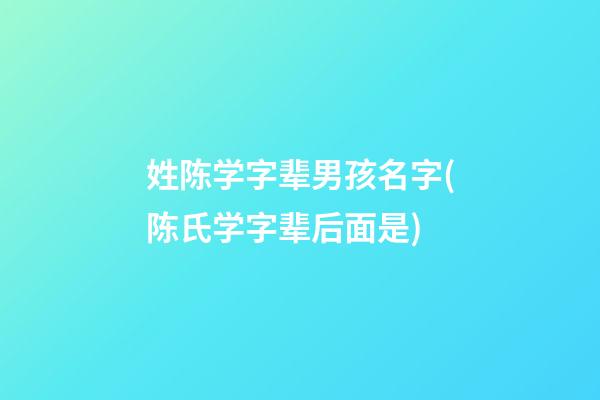 姓陈学字辈男孩名字(陈氏学字辈后面是)