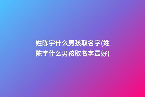 姓陈宇什么男孩取名字(姓陈宇什么男孩取名字最好)