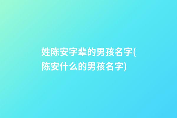 姓陈安字辈的男孩名字(陈安什么的男孩名字)