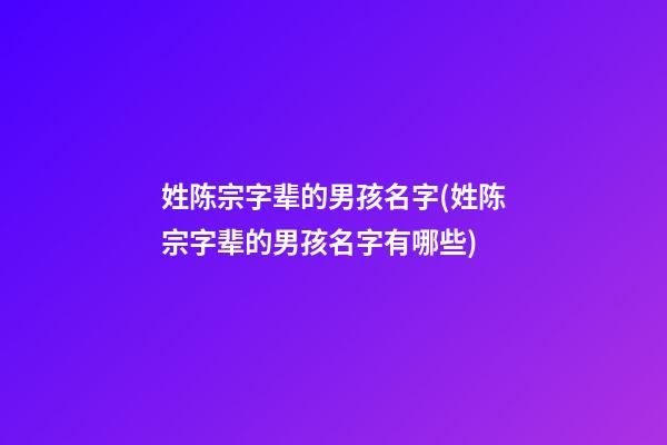 姓陈宗字辈的男孩名字(姓陈宗字辈的男孩名字有哪些)