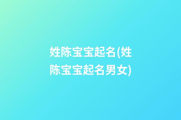 姓陈宝宝起名(姓陈宝宝起名男女)