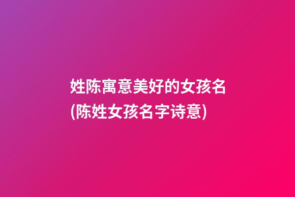 姓陈寓意美好的女孩名(陈姓女孩名字诗意)