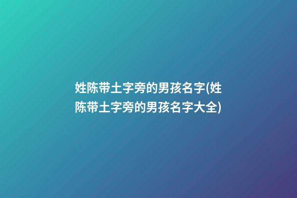 姓陈带土字旁的男孩名字(姓陈带土字旁的男孩名字大全)