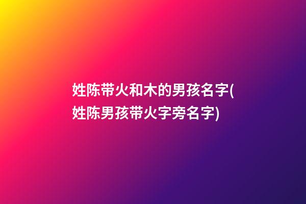 姓陈带火和木的男孩名字(姓陈男孩带火字旁名字)