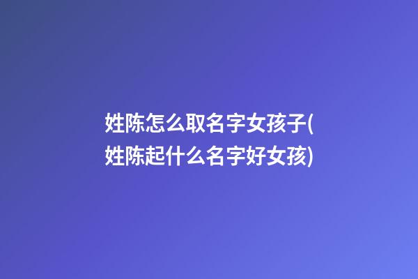 姓陈怎么取名字女孩子(姓陈起什么名字好女孩)