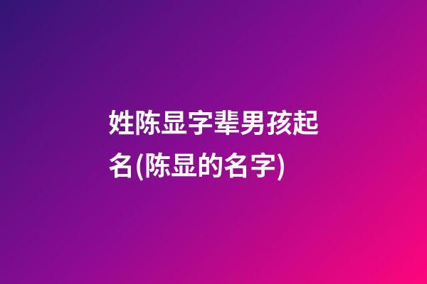 姓陈显字辈男孩起名(陈显的名字)