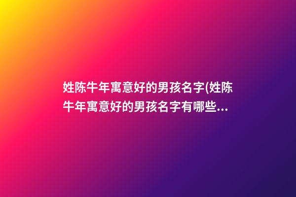姓陈牛年寓意好的男孩名字(姓陈牛年寓意好的男孩名字有哪些)
