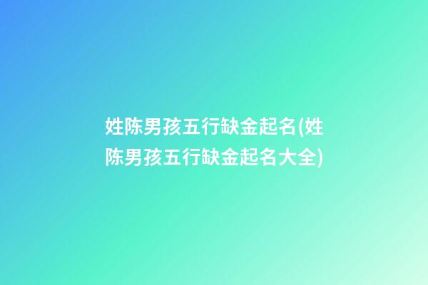 姓陈男孩五行缺金起名(姓陈男孩五行缺金起名大全)