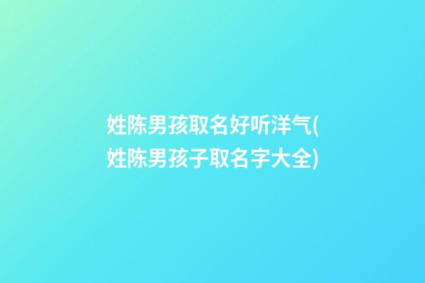 姓陈男孩取名好听洋气(姓陈男孩子取名字大全)