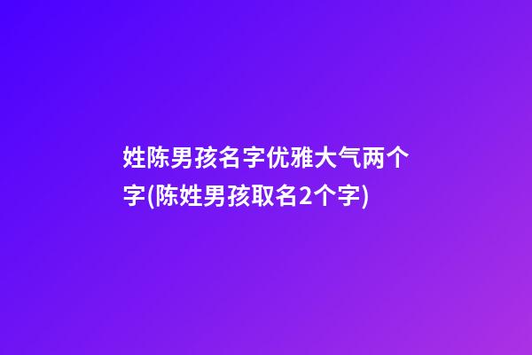 姓陈男孩名字优雅大气两个字(陈姓男孩取名2个字)
