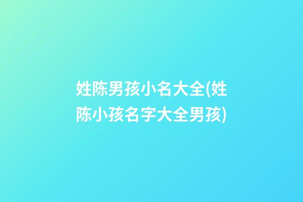 姓陈男孩小名大全(姓陈小孩名字大全男孩)