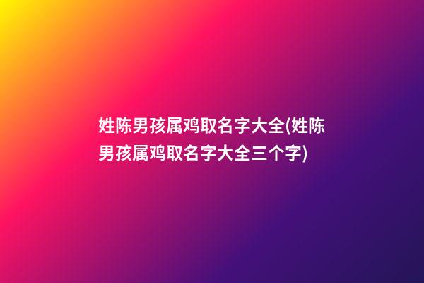 姓陈男孩属鸡取名字大全(姓陈男孩属鸡取名字大全三个字)