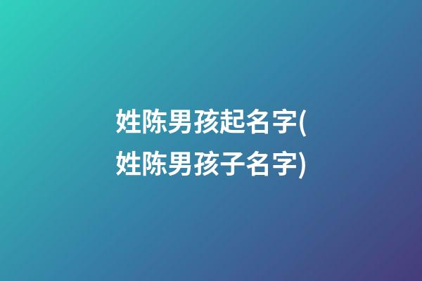 姓陈男孩起名字(姓陈男孩子名字)