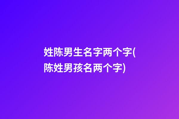 姓陈男生名字两个字(陈姓男孩名两个字)