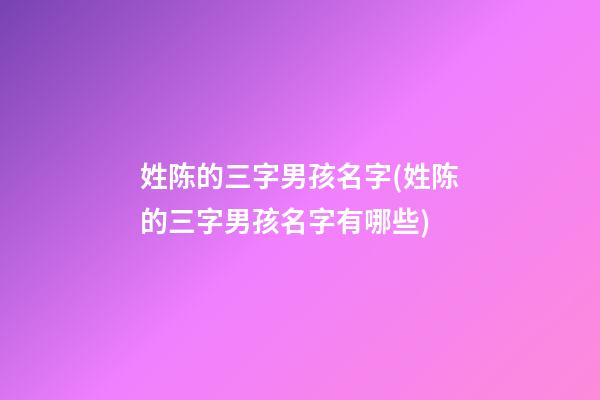 姓陈的三字男孩名字(姓陈的三字男孩名字有哪些)