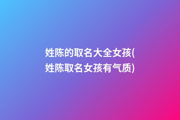 姓陈的取名大全女孩(姓陈取名女孩有气质)