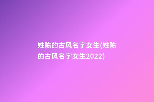 姓陈的古风名字女生(姓陈的古风名字女生2022)