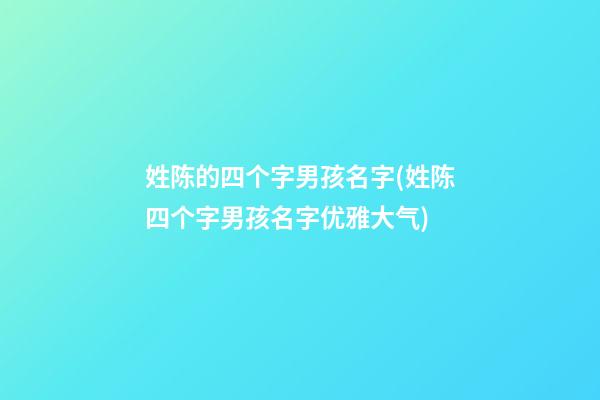 姓陈的四个字男孩名字(姓陈四个字男孩名字优雅大气)