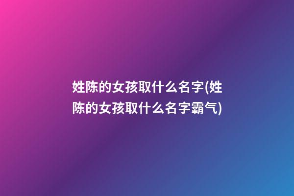 姓陈的女孩取什么名字(姓陈的女孩取什么名字霸气)