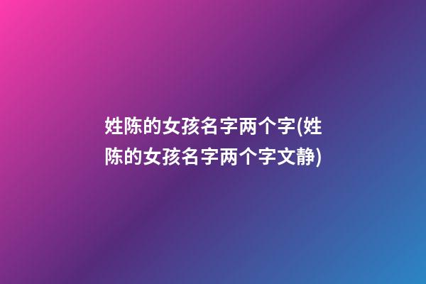 姓陈的女孩名字两个字(姓陈的女孩名字两个字文静)