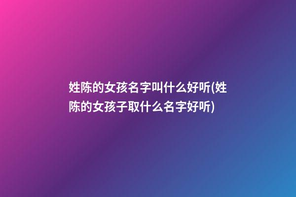 姓陈的女孩名字叫什么好听(姓陈的女孩子取什么名字好听)