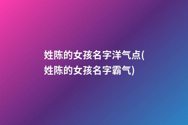 姓陈的女孩名字洋气点(姓陈的女孩名字霸气)