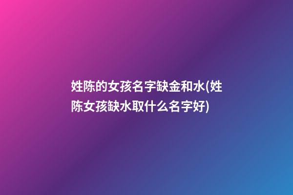 姓陈的女孩名字缺金和水(姓陈女孩缺水取什么名字好)