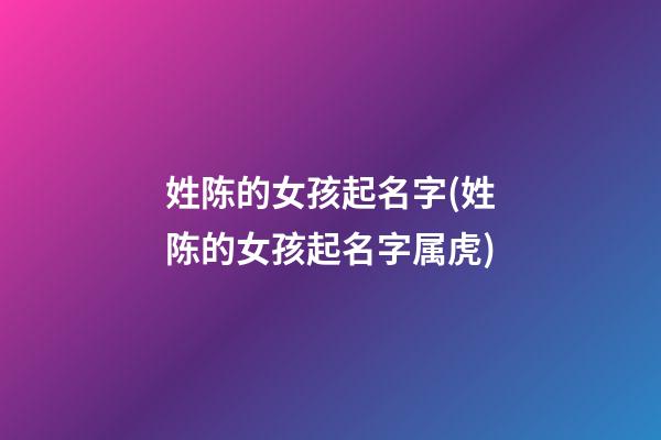 姓陈的女孩起名字(姓陈的女孩起名字属虎)