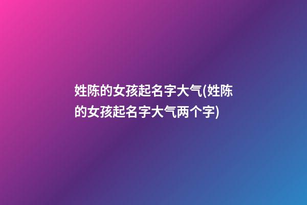 姓陈的女孩起名字大气(姓陈的女孩起名字大气两个字)