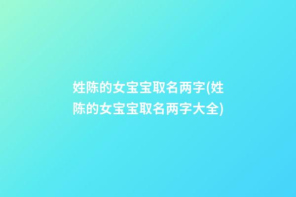 姓陈的女宝宝取名两字(姓陈的女宝宝取名两字大全)