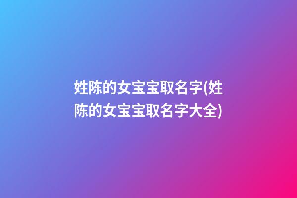 姓陈的女宝宝取名字(姓陈的女宝宝取名字大全)