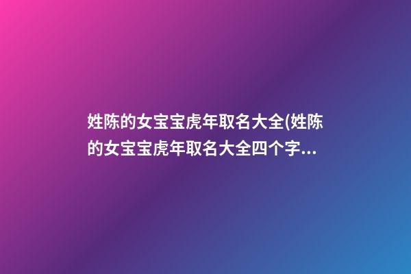 姓陈的女宝宝虎年取名大全(姓陈的女宝宝虎年取名大全四个字)